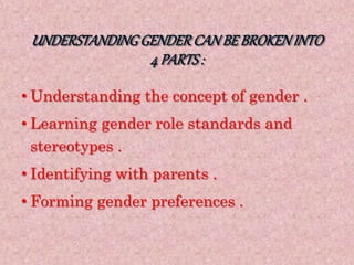 UNDERSTANDINGGENDERCANBEBROKENINTO
4 PARTS:
• Understanding the concept of gender .
• Learning gender role standards and
stereotypes .
• Identifying with parents .
• Forming gender preferences .
 