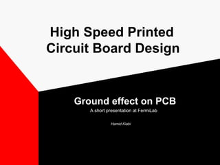 High Speed Printed
Circuit Board Design
Ground effect on PCB
A short presentation at FermiLab
Hamid Kiabi
 
