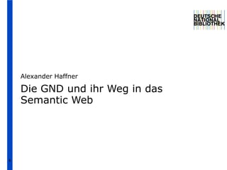 Alexander Haffner

    Die GND und ihr Weg in das
    Semantic Web




1
 