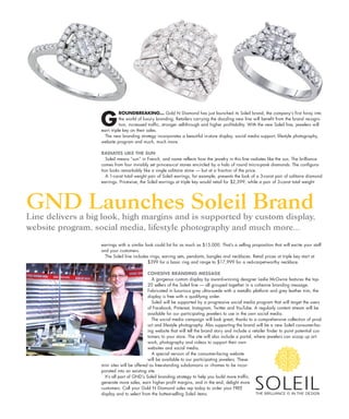 G
ROUNDBREAKING… Gold N Diamond has just launched its Soleil brand, the company’s first foray into
the world of luxury branding. Retailers carrying the dazzling new line will benefit from the brand recogni-
tion, increased traffic, stronger sell-through and higher profitability. With the new Soleil line, jewelers will
earn triple key on their sales.
The new branding strategy incorporates a beautiful in-store display, social media support, lifestyle photography,
website program and much, much more.
RADIATES LIKE THE SUN
Soleil means “sun” in French, and name reflects how the jewelry in this line radiates like the sun. The brilliance
comes from four invisibly set princess-cut stones encircled by a halo of round micro-pavé diamonds. The configura-
tion looks remarkably like a single solitaire stone — but at a fraction of the price.
A 1-carat total weight pair of Soleil earrings, for example, presents the look of a 3-carat pair of solitaire diamond
earrings. Pricewise, the Soleil earrings at triple key would retail for $2,399, while a pair of 3-carat total weight
earrings with a similar look could list for as much as $15,000. That’s a selling proposition that will excite your staff
and your customers.
The Soleil line includes rings, earring sets, pendants, bangles and necklaces. Retail prices at triple key start at
$399 for a basic ring and range to $17,999 for a red-carpet-worthy necklace.
COHESIVE BRANDING MESSAGE
A gorgeous custom display by award-winning designer Leslie McGwire features the top-
20 sellers of the Soleil line — all grouped together in a cohesive branding message.
Fabricated in luxurious grey ultra-suede with a metallic platform and grey leather trim, the
display is free with a qualifying order.
Soleil will be supported by a progressive social media program that will target the users
of Facebook, Pinterest, Instagram, Twitter and YouTube. A regularly content stream will be
available for our participating jewelers to use in the own social media.
The social media campaign will look great, thanks to a comprehensive collection of prod-
uct and lifestyle photography. Also supporting the brand will be a new Soleil consumer-fac-
ing website that will tell the brand story and include a retailer finder to point potential cus-
tomers to your store. The site will also include a portal, where jewelers can scoop up art-
work, photography and videos to support their own
websites and social media.
A special version of the consumer-facing website
will be available to our participating jewelers. These
mini sites will be offered as free-standing subdomains or i-frames to be incor-
porated into an existing site.
It’s all part of GND’s Soleil branding strategy to help you build more traffic,
generate more sales, earn higher profit margins, and in the end, delight more
customers. Call your Gold N Diamond sales rep today to order your FREE
display and to select from the hottest-selling Soleil items.
GND Launches Soleil BrandLine delivers a big look, high margins and is supported by custom display,
website program, social media, lifestyle photography and much more…
GND Inc
250 Spring Street NW, Ste#6N 315 Atlanta GA
 