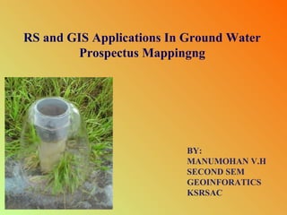 RS and GIS Applications In Ground Water
Prospectus Mappingng

BY:
MANUMOHAN V.H
SECOND SEM
GEOINFORATICS
KSRSAC

 