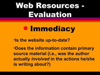 Immediacy Web Resources - Evaluation Is the website up-to-date? Does the information contain primary source material (i.e., was the author actually  involved  in the actions he/she is writing about?) 