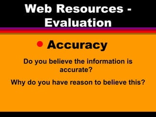 Accuracy Web Resources - Evaluation Do you believe the information is accurate?  Why do you have reason to believe this? 