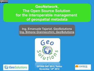 GeoNetwork,
     The Open Source Solution
for the interoperable management
       of geospatial metadata

   Ing. Emanuele Tajariol, GeoSolutions
 Ing. Simone Giannecchini, GeoSolutions




            GFOSS DAY 2012, Torino
              November 14th 2012
 