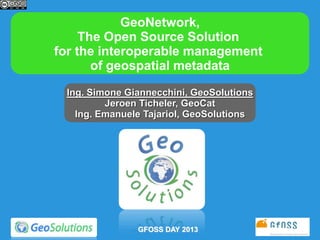 GeoNetwork,
The Open Source Solution
for the interoperable management
of geospatial metadata
Ing. Simone Giannecchini, GeoSolutions
Jeroen Ticheler, GeoCat
Ing. Emanuele Tajariol, GeoSolutions

GFOSS DAY 2013

 