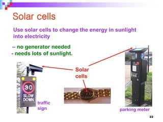 22
Solar cells
Use solar cells to change the energy in sunlight
into electricity
parking meter
Solar
cells
traffic
sign
– no generator needed
- needs lots of sunlight.
 