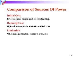 Comparison of Sources Of Power
Initial Cost
Investment or capital cost on construction
Running Cost
Operation cost, maintenance or repair cost
Limitation
Whether a particular sources is available
24
 