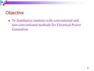 Objective
 To familiarize students with conventional and
non-conventional methods for Electrical Power
Generation
3
 