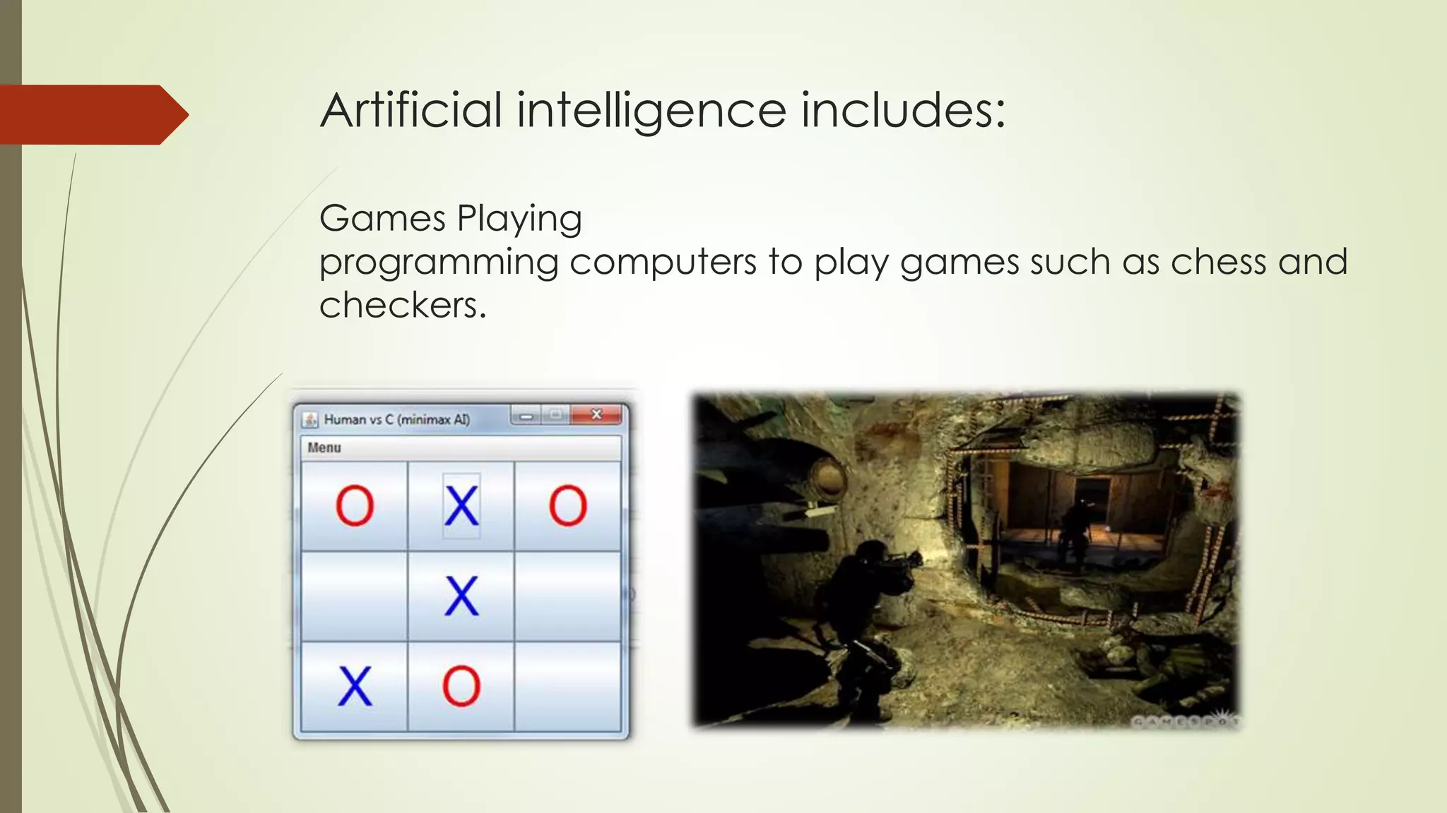 Artificial intelligence includes: 
Games Playing 
programming computers to play games such as chess and 
checkers. 
 