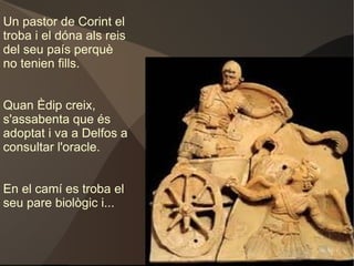 El fill de Làbdac, Laios, va esdevenir rei de Tebes i es va casar amb Iocasta. Però un oracle vaticinava que Laios moriria a mans del seu propi fill. Així doncs, només néixer, l'abandona al bosc. 