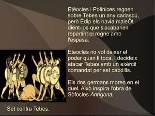 D'acord amb la resposta de l'Oracle, Èdip havia de buscar els assassins del seu pare. Però Tiresias, un endeví, sabia una veritat massa cruenta... Ell mateix li va explicar la veritat sobre el seu passat: li va profetitzar que es quedaria cec i que aniria a viure a terres estranyes. Assabentada, Iocasta es va suïcidar, i seguidament Èdip es va buidar els ulls per no continuar veient un destí tan funest. Èdip a Colonos. 