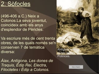 3 GRANS TRÀGICS 1. Èsquil (525-456 a.C.) Neix a Eleusis i participa en les batalles de Marató i Salamina durant les Guerres Mèdiques.  Introdueix el segon actor en les representacions. Obres:   Les suplicants Els perses, Els set contra Tebes, Prometeu encadenat  i la trilogia  de l'Orestíada: Agamèmnon, Les coèfores i Les eumènides 