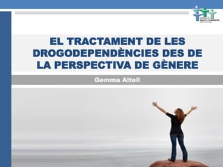 EL TRACTAMENT DE LES
DROGODEPENDÈNCIES DES DE
LA PERSPECTIVA DE GÈNERE
Gemma Altell

 