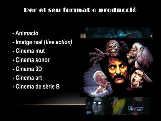Per el seu format o producció
- Animació
- Imatge real (live action)
- Cinema mut
- Cinema sonor
- Cinema 3D
- Cinema art
- Cinema de sèrie B
 