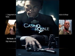 ACCIÓ
 L'argument implica una interacció moral entre el «bé» i el «mal» duita per la violència o la força
física.
Pel·licula : 007 CASINO ROYALE
http://www.youtube.com/watch?v=Y6-Jmc4tTk4
 