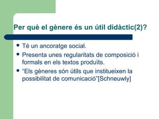 Per què el gènere és un útil didàctic(2)?
 Té

un ancoratge social.
 Presenta unes regularitats de composició i
formals en els textos produïts.
 “Els gèneres són útils que institueixen la
possibilitat de comunicació”[Schneuwly]

 