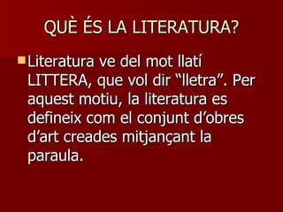 QUÈ ÉS LA LITERATURA? Literatura ve del mot llatí LITTERA, que vol dir “lletra”. Per aquest motiu, la literatura es defineix com el conjunt d’obres d’art creades mitjançant la paraula. 