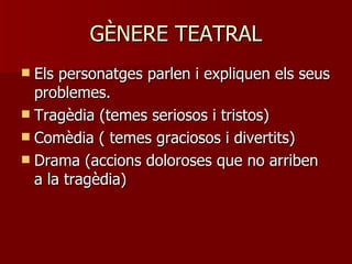 GÈNERE TEATRAL Els personatges parlen i expliquen els seus problemes. Tragèdia (temes seriosos i tristos) Comèdia ( temes graciosos i divertits) Drama (accions doloroses que no arriben a la tragèdia) 