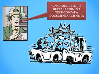 UN CHOQUE PEDIRÈ
  DECLARACIONES A
   TESTIGOS PARA
DOCUMENTAR MI NOTA
 
