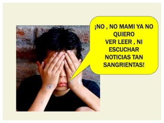 ¡NO , NO MAMI YA NO
       QUIERO
    VER LEER , NI
      ESCUCHAR
   NOTICIAS TAN
   SANGRIENTAS!
 