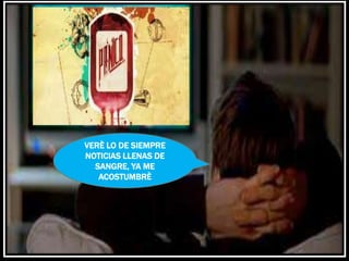 VERÈ LO DE SIEMPRE
NOTICIAS LLENAS DE
  SANGRE, YA ME
   ACOSTUMBRÈ
 