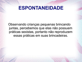 ESPONTANEIDADE
Observando crianças pequenas brincando
juntas, percebemos que elas não possuem
práticas sexistas, portanto não reproduzem
essas práticas em suas brincadeiras.
 