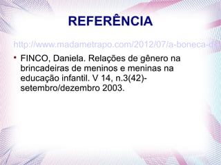 REFERÊNCIA
http://www.madametrapo.com/2012/07/a-boneca-de-

FINCO, Daniela. Relações de gênero na
brincadeiras de meninos e meninas na
educação infantil. V 14, n.3(42)-
setembro/dezembro 2003.
 