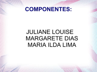 COMPONENTES:
JULIANE LOUISE
MARGARETE DIAS
MARIA ILDA LIMA
 