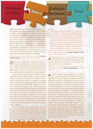 afetam outros domínios da vida que aparentemente não es-
tariam ligados a elas? Neste sentido, Scott (1944:14) define
“[...] gênero como um elemento constitutivo de relações so-
ciais fundadas sobre as diferenças percebidas entre os sexos,
é um primeiro modo de dar significado às relações de po-
der”. Assim, a categoria de gênero pode constituir-se como
elemento tanto da organização social, como das relações de
poder, de dominação e de subordinação, que são constru-
ídas na cultura, a partir da distinção (masculino/feminino),
estabelecendo e organizando as relações sociais em geral.
“Quando compreendermos o modo pelo qual são constru-
ídas as diferenças, compreenderemos a maneira como seus
significados se apresentam” (Vianna et al, 1996:20).
Oconceito sociológico gênero vem se definindo na crí-
tica ao entendimento essencialista de que a condição
de ser mulher ou homem está fixada na diferença sexual.Por
isso, o conceito procura promover a distinção entre sexo e
gênero, entre o dado e o construído, bem como destacar
que a realidade expressiva é sempre a realidade construída.
Nosso argumento é que boa parte da violência e da cri-
minalidade masculina e feminina pode ser melhor entendida
quando se parte do suposto que elas são verdadeiras ence-
nações dos papéis que, conforme o imaginário de gênero
cabe às mulheres e aos homens desempenhar. Por exemplo,
como os dados da PNAD/1988 (IBGE, 1990) mostram, mes-
mo que eventualmente possa ocorrer, a qualquer um (a), no
tocante a probabilidade é bastante inesperado que mulheres
sejam assassinadas dolosamente em logradouros públicos e,
ainda mais, que homens sejam violentados no interior de
suas residências. Esses dados, examinados na terceira parte
deste artigo, revelam, uma vez mais, a privacidade que cerca
o habitat feminino e a estreita relação entre essa privacidade
e as práticas da violência contra as mulheres, dentre as quais
se notabilizam as que encontram na sexualidade o meio de
realizar a agressão.
Os homens agridem e são agredidos na rua, em assal-
tos, seqüestros, roubos, brigas entre quadrilhas do tráfico
de drogas, linchamentos, arbitrariedades policiais, execuções
de grupos de extermínio e justiceiros, acidentes de trânsito,
entre outros. Eles têm sido os principais executores vítimas
dessas formas de violências, o que é, sem dúvida, séria ques-
tão de saúde pública. A esse respeito, Schraiber (1996:137)
nota que:
“se tomarmos as taxas de mortalidade por causas exter-
mas no Brasil, em 1989, a sobre mortalidade masculina
mostra por si só o quanto o atual padrão de desigualdade
de gênero pode ser cruel também para os homens. Pois,
dos 2O aos 39 anos, a taxa de mortalidade masculina por
causas externas é oito vezes maior do que em relação às
mulheres [...]. Entre os homens os acidentes de trânsito
ocupam o primeiro posto conjuntamente com os de homicí-
dios (26,9%); portanto, os homicídios e os acidentes são, do
ponto de vista das causas externas, os mais importantes.
Aviolência de gênero é um abuso de poder que fragili-
za as relações entre homens e mulheres baseia-se em
uma sociedade patriarcal e machista. A violência domestica
se fez ouvir em inúmeros depoimentos.
Abordar a violência contra mulheres e sua interface
com a saúde, bem como dar visibilidade à questão da
sexualidade e do sexo forçado na conjugalidade implicaria,
entre outras tarefas no reconhecimento da violência como
“objeto” do setor saúde,considerando-se tanto a concepção
ampliada de saúde como o impacto provocado na qualidade
de vida, na integração de temas como sexualidade, gênero
e direitos humanos na prática de equipes multidisciplinares
para humanização do atendimento e problematização das
situações abordadas; em acolher e fazer interagir deman-
das femininas e masculinas, buscando-se facilitar tanto uma
maior assertividade do sujeito sexual feminino (para além
dos “sujeitos do não”) como resgatar a reciprocidade en-
tre os gêneros em tempos de precarização das relações de
trabalho e de renegociação de “dívidas conjugais”; na ope-
racionalização interdisciplinar do atendimento em saúde; e,
na articulação intersetorial de serviços (Delegacias,Instituto
Médico Legal, Unidades de Saúde, entre outros) que faça va-
ler o direito a uma atenção integral para “vítimas”,“autores”
de violência e seus familiares, evitando-se a “revitimização”
através de uma “rede articulada de assistência médica, psico-
lógica, jurídica, policial e social”.
MENEGHEL, Stela; et al. Cotidiano violento – oficinas de promoção em
saúde mental em Porto Alegre. Ciência e Saúde Coletiva. Porto Alegre:
2000. p. 200.
BANDEIRA, Lourdes. Saúde Sexual e Reprodutiva no Brasil. Hucitec e
Population Council. São Paulo: 1999. p. 183, 184, 189, 190.
SUÁREZ, Mireya; MACHADO, Lia Zanotta; BANDEIRA, Lourdes Maria.
Saúde Sexual e Reprodutiva no Brasil. Hucitec e Population Council.
São Paulo: 1999. p. 278, 280, 293.
 