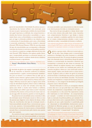 gerais de masculinidade e feminilidade.As práticas sexuais e
reprodutivas dos homens refletem uma construção social
do sexo na qual a representação simbólica da masculinidade
tem papel importante na definição dos comportamentos e
atitudes dos homens relacionados à sexualidade e à repro-
dução.Assim como as feminilidades, as masculinidades ocu-
pam um lugar na dimensão simbólica e nas relações sociais
e institucionais.A masculinidade, assim como a feminilidade
é construída socialmente, é histórica, mutável e relacional
(Connell, 1995; Kimmel, Messner, 1995). Há uma diversidade
de tipos de masculinidades, que correspondem a diferentes
inserções dos homens na estrutura social, política, econômi-
ca e cultural e a trajetórias e estágios diferentes do seu ciclo
vital (Connell, 1995). Relações entre gênero, poder, hierar-
quia e reciprocidade, permeiam os encontros sexuais e as
relações entre homens e mulheres, dando forma e dinâmica
as práticas sexuais e reprodutivas.
I dentidade de gênero diz respeito à percepção subjetiva
de ser masculino ou feminino conforme os atributos,
comportamentos e papéis convencionalmente estabeleci-
dos para os homens e as mulheres. Você já sabe que os
padrões sociais relativos a gênero podem variar segundo a
cultura, a classe social, a época histórica. Nossa cultura pri-
vilegia a diferença sexual (ter pênis ou vagina) como sendo
a base da identidade de gênero. Desse modo, as diferenças
anatômicas entre os sexos são tomadas como base não
apenas para dividir o mundo entre homens e mulheres,
como também para definir quem deve se sentir masculino
ou feminina. No entanto, como já vimos, há muito mais coi-
sas em jogo, além da anatomia, quando se trata de gênero.
Ao pensarmos em sexualidade somos remetidos à idéia
de orientação sexual. Orientação sexual se refere ao sexo
das pessoas que elegemos como objetos de desejo e afeto.
Hoje, são reconhecidos três tipos de orientação sexual: a
heterossexualidade (atração física e emocional por pesso-
as do sexo oposto); a homossexualidade (atração física e
emocional por pessoas do mesmo sexo); e a bissexualidade
(atração física e emocional tanto pelo mesmo sexo quanto
pelo sexo oposto).
Ao contrário do que a palavra sugere, heteronormativi-
dade não tem a ver com heterossexualidade ou heterosse-
xuais necessariamente.Trata-se de uma norma muito forte
em nossa sociedade e que está presente na visão de mundo
e na vida de pessoas de todas as orientações sexuais.
Essa norma diz que sexo, gênero e desejo devem estar
em uma única sintonia (não pode haver corpo masculino,
com comportamentos femininos e que deseje o mesmo
sexo, por exemplo) e estabelece padrões de como devem
ser os corpos, comportamentos, atitudes e como e para
onde deve se voltar a sexualidade de homens e mulheres.
O gênero, a grosso modo, refere-se à construção so-
cial do sexo. Sexo designa assim a caracterização
anatômica e fisiológica dos seres humanos e a atividade
sexual propriamente dita. O conceito de gênero pretende
fazer uma distinção entre o dimorfismo sexual da espécie
humana e a caracterização de masculino e feminino que
acompanham a presença de dois sexos na natureza. Há
machos e fêmeas na espécie humana, mas a condição de
ser homem ou ser mulher só é realizada pela cultura. O
conceito de gênero refere-se a uma construção social e,
neste sentido, implica uma divisão entre o corpo social e
natural. O gênero assim se refere em geral ao processo
social de divisão e classificação das pessoas e das práticas
sociais em termos de identidades sexuadas. Tal processo
envolve com freqüência a criação de hierarquias entre es-
tas divisões, i.e. uma categoria de identidade é privilegiada
enquanto outra é desvalorizada.
Estando imbricadas na cultura, as concepções relativas
à como deve ser e ao que pode fazer uma mulher ou um
homem são amplamente compartilhadas e têm importan-
tes conseqüências na vida social. Tais expectativas sociais
têm implicações no nível individual – de comportamento,
por exemplo – e também em nível institucional na formu-
lação ou execução de políticas públicas, por exemplo. É as-
sim que observamos como a oposição binária e hierárquica
do gênero, em que o pólo masculino é o positivado, pode
ser relacionada às vulnerabilidades (institucional, social e
individual) de diferentes grupos no caso da epidemia de
HIV/Aids, que é passa pelos processos de “heterossexuali-
zação”,“feminização” e “pauperização” da epidemia.
Texto elaborado pela facilitadora Regina Facchini, da Associação da Pa-
rada do Orgulho GLBTT, para o módulo sobre “Gênero, direitos sexuais e
reprodutivos” da capacitação realizada no município de Diadema/SP.
gerais de masculinidade e feminilidade.As práticas sexuais e
reprodutivas dos homens refletem uma construção social
do sexo na qual a representação simbólica da masculinidade
tem papel importante na definição dos comportamentos e
atitudes dos homens relacionados à sexualidade e à repro-
em nossa sociedade e que está presente na visão de mundo
e na vida de pessoas de todas as orientações sexuais.
Essa norma diz que sexo, gênero e desejo devem estar
em uma única sintonia (não pode haver corpo masculino,
com comportamentos femininos e que deseje o mesmo
gerais de masculinidade e feminilidade.As práticas sexuais e em nossa sociedade e que está presente na visão de mundo
Texto elaborado pela facilitadora Andréa Fachel Leal,Núcleo de Pesquisa
em Antropologia do Corpo e da Saúde da Universidade Federal do Rio
Grande do Sul, para o módulo sobre “Gênero, direitos sexuais e reprodu-
tivos” da capacitação realizada no município de Porto Alegre/RS.
ARILHA, Margareth; RIDENTI, Sandra Unbehaum; MEDRADO, Bene-
dito. Homens e Masculinidades: Outras Palavras. 1ª ed. São Paulo:
ECOS, 1998.
 