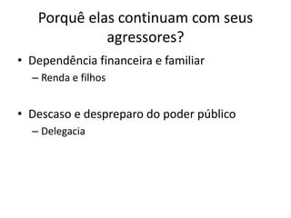Porquê elas continuam com seus
agressores?
• Dependência financeira e familiar
– Renda e filhos
• Descaso e despreparo do poder público
– Delegacia
 