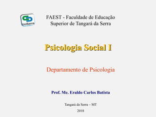 Psicologia Social I
Prof. Me. Eraldo Carlos Batista
Departamento de Psicologia
FAEST - Faculdade de Educação
Superior de Tangará da Serra
Tangará da Serra – MT
2018
 