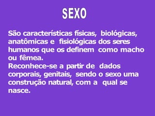 São características físicas, biológicas,
anatômicas e fisiológicas dos seres
humanos que os definem como macho
ou fêmea.
Reconhece-se a partir de dados
corporais, genitais, sendo o sexo uma
construção natural, com a qual se
nasce.
 
