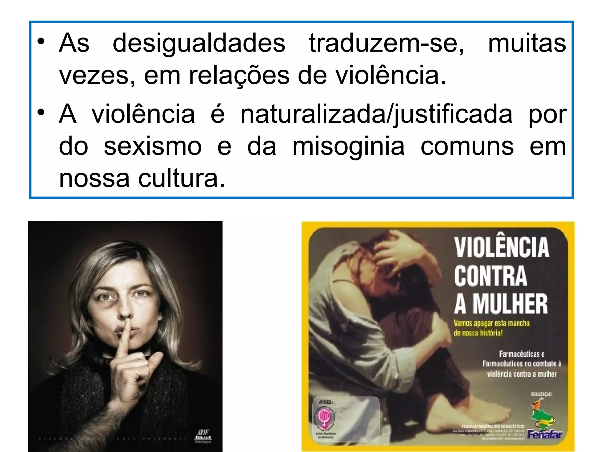 • As desigualdades traduzem-se, muitas
  vezes, em relações de violência.
• A violência é naturalizada/justificada por
  do sexismo e da misoginia comuns em
  nossa cultura.
 