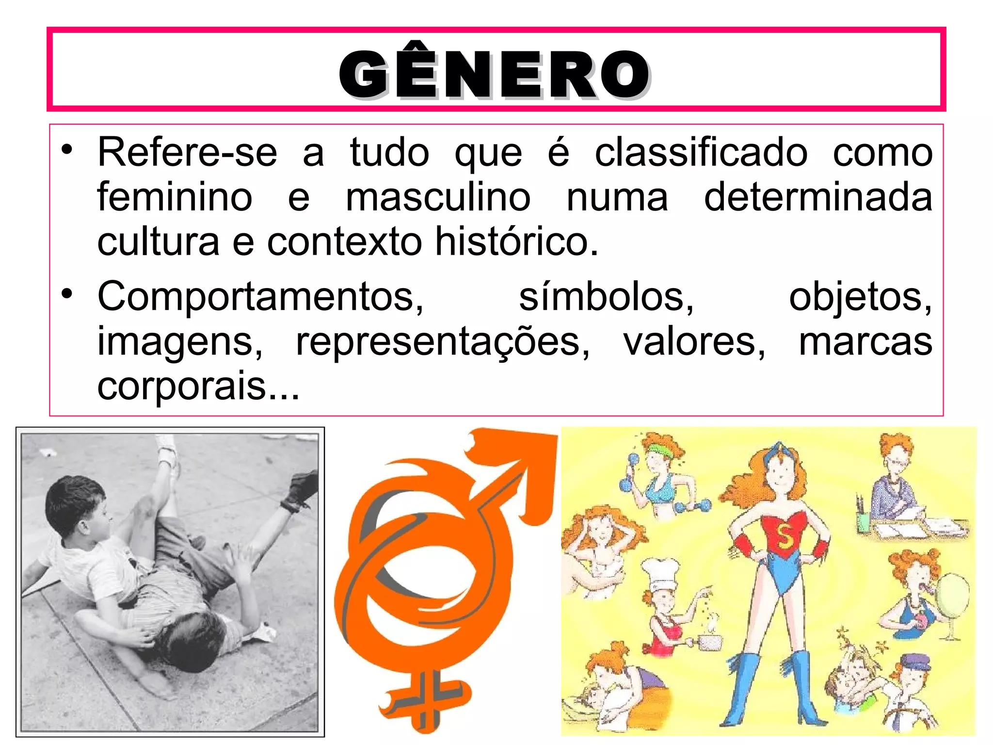 GÊNERO
• Refere-se a tudo que é classificado como
  feminino e masculino numa determinada
  cultura e contexto histórico.
• Comportamentos,         símbolos, objetos,
  imagens, representações, valores, marcas
  corporais...
 