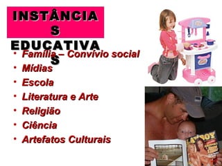 INSTÂNCIA
        S
EDUCATIVA
• Família – Convívio social
        S
•   Mídias
•   Escola
•   Literatura e Arte
•   Religião
•   Ciência
•   Artefatos Culturais
 