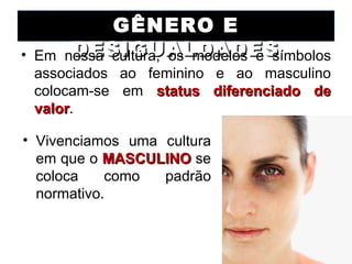 GÊNERO E
• Em  DESIGUALDADES
     nossa cultura, os modelos e símbolos
  associados ao feminino e ao masculino
  colocam-se em status diferenciado de
  valor.
  valor

• Vivenciamos uma cultura
  em que o MASCULINO se
  coloca    como  padrão
  normativo.
 