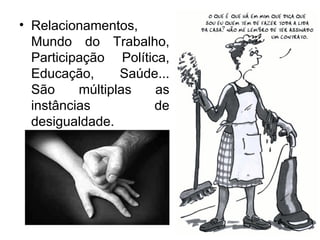 • Relacionamentos,
  Mundo do Trabalho,
  Participação Política,
  Educação,      Saúde...
  São     múltiplas   as
  instâncias         de
  desigualdade.
 