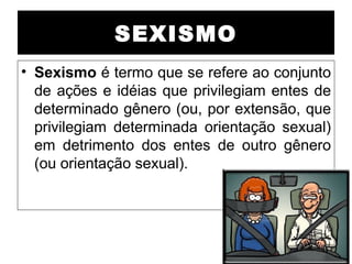 SEXISMO
• Sexismo é termo que se refere ao conjunto
  de ações e idéias que privilegiam entes de
  determinado gênero (ou, por extensão, que
  privilegiam determinada orientação sexual)
  em detrimento dos entes de outro gênero
  (ou orientação sexual).
 