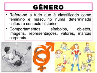 GÊNERO
• Refere-se a tudo que é classificado como
  feminino e masculino numa determinada
  cultura e contexto histórico.
• Comportamentos,         símbolos, objetos,
  imagens, representações, valores, marcas
  corporais...
 