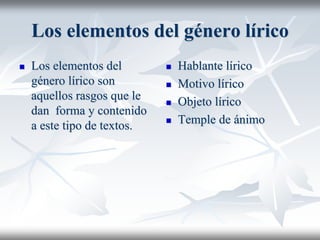 Los elementos del género lírico
 Los elementos del
género lírico son
aquellos rasgos que le
dan forma y contenido
a este tipo de textos.
 Hablante lírico
 Motivo lírico
 Objeto lírico
 Temple de ánimo
 