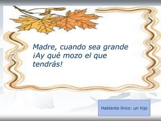 Madre, cuando sea grande
¡Ay qué mozo el que
tendrás!
Hablante lírico: un hijo
 