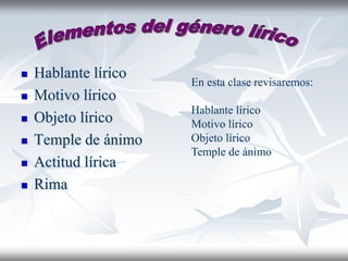  Hablante lírico
 Motivo lírico
 Objeto lírico
 Temple de ánimo
 Actitud lírica
 Rima
En esta clase revisaremos:
Hablante lírico
Motivo lírico
Objeto lírico
Temple de ánimo
 