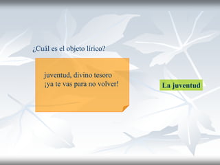 juventud, divino tesoro
¡ya te vas para no volver! La juventud
¿Cuál es el objeto lírico?
 