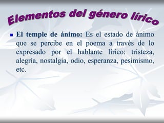  El temple de ánimo: Es el estado de ánimo
que se percibe en el poema a través de lo
expresado por el hablante lírico: tristeza,
alegría, nostalgia, odio, esperanza, pesimismo,
etc.
 