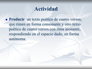 Actividad
 Producir un texto poético de cuatro versos,
que rimen en forma consonante y otro texto
poético de cuatro versos con rima asonante,
respondiendo en el espacio dado, en forma
autónoma.
 