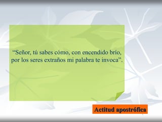 “Señor, tú sabes cómo, con encendido brío,
por los seres extraños mi palabra te invoca”.
Actitud apostrófica
 