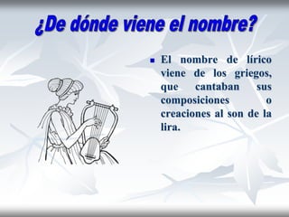  El nombre de lírico
viene de los griegos,
que cantaban sus
composiciones o
creaciones al son de la
lira.
 