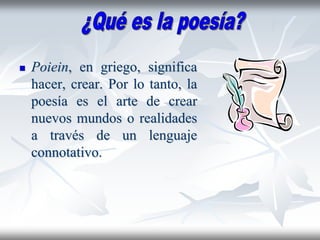  Poiein, en griego, significa
hacer, crear. Por lo tanto, la
poesía es el arte de crear
nuevos mundos o realidades
a través de un lenguaje
connotativo.
 