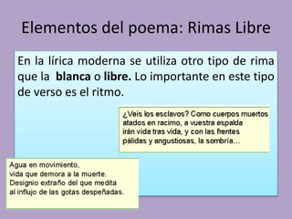 Elementos del poema: Rimas Libre
En la lírica moderna se utiliza otro tipo de rima
que la blanca o libre. Lo importante en este tipo
de verso es el ritmo.
 